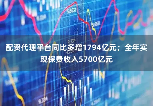 配资代理平台同比多增1794亿元；全年实现保费收入5700亿元