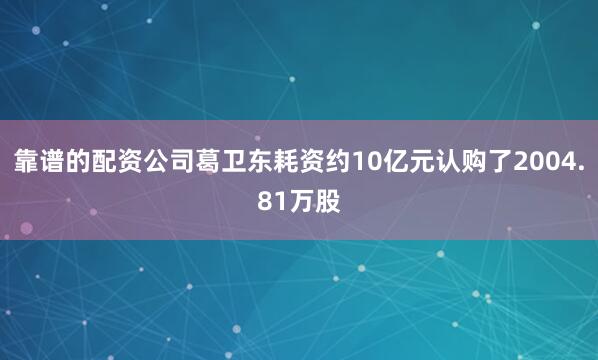 靠谱的配资公司葛卫东耗资约10亿元认购了2004.81万股