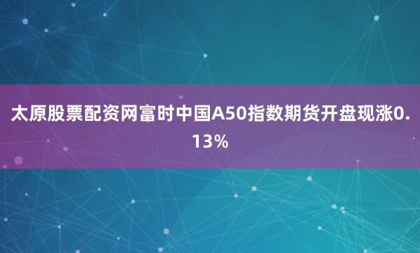 太原股票配资网富时中国A50指数期货开盘现涨0.13%