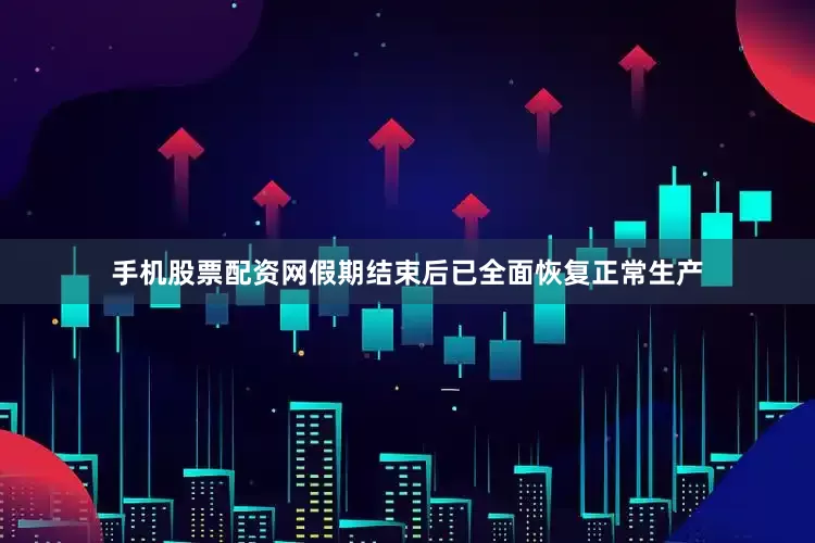手机股票配资网假期结束后已全面恢复正常生产