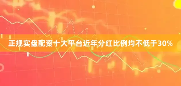 正规实盘配资十大平台近年分红比例均不低于30%