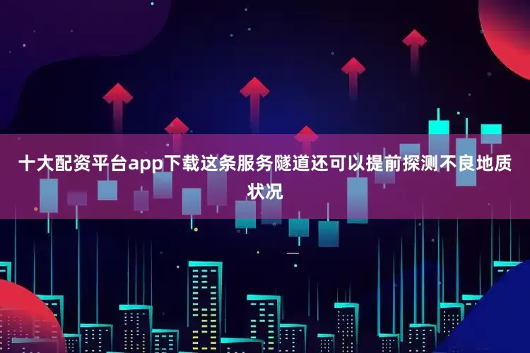 十大配资平台app下载这条服务隧道还可以提前探测不良地质状况